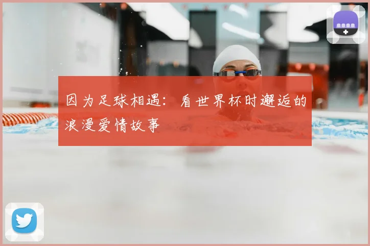 因为足球相遇:看世界杯时邂逅的浪漫爱情故事