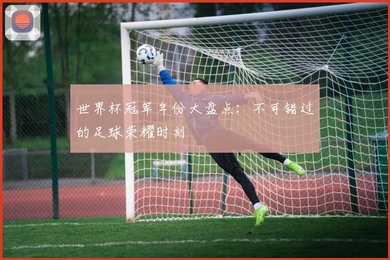 世界杯冠军年份大盘点:不可错过的足球荣耀时刻