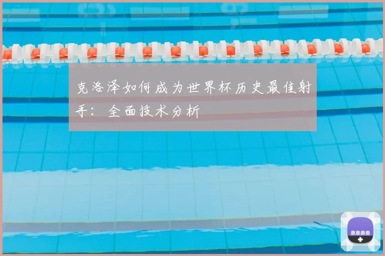 克洛泽如何成为世界杯历史最佳射手：全面技术分析
