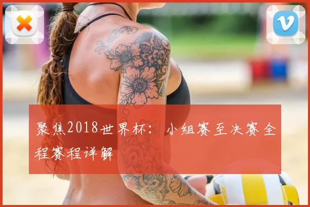 聚焦2018世界杯：小组赛至决赛全程赛程详解