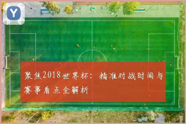 聚焦2018世界杯：精准对战时间与赛事看点全解析