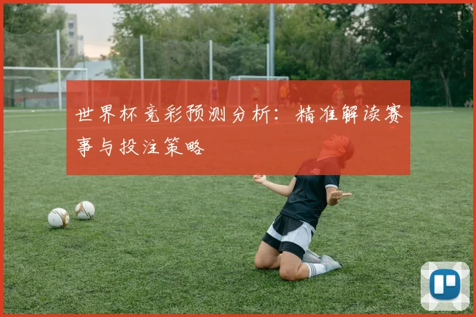 世界杯竞彩预测分析：精准解读赛事与投注策略