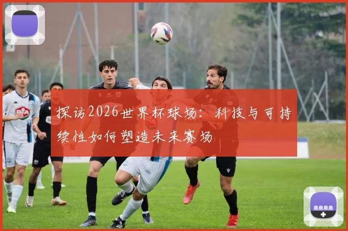 探访2026世界杯球场：科技与可持续性如何塑造未来赛场