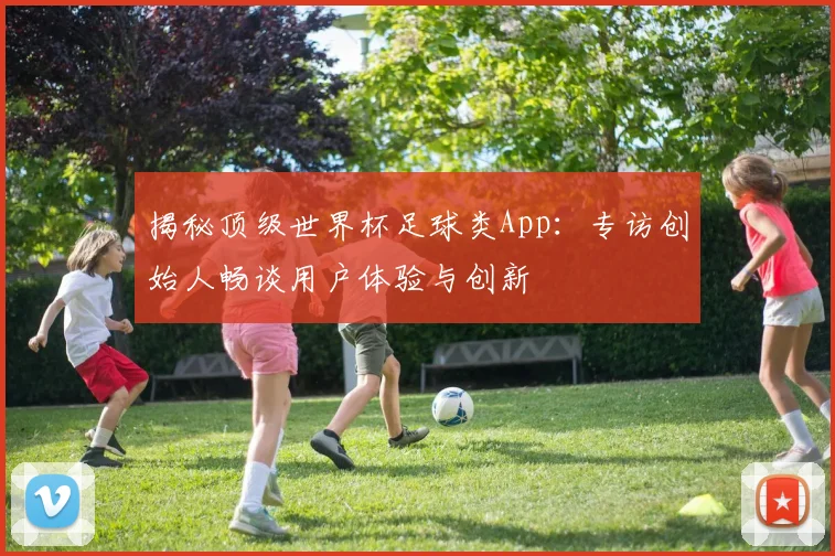 揭秘顶级世界杯足球类App：专访创始人畅谈用户体验与创新