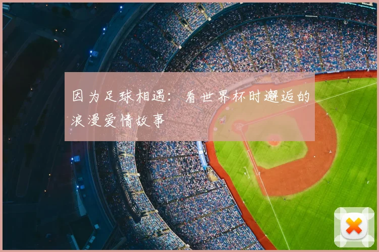 因为足球相遇：看世界杯时邂逅的浪漫爱情故事