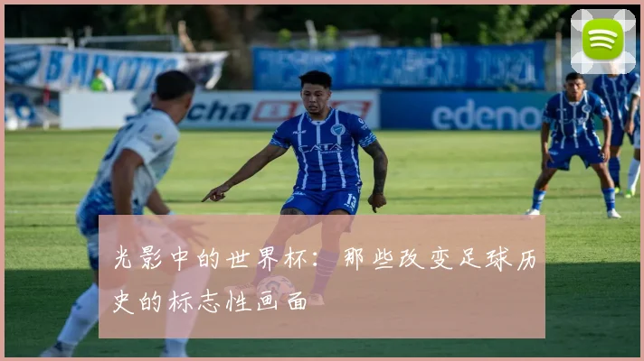 光影中的世界杯：那些改变足球历史的标志性画面