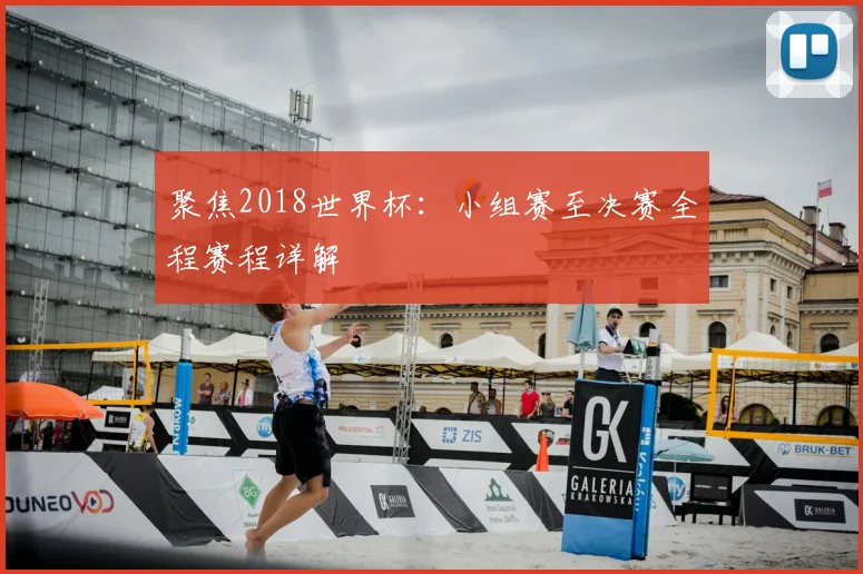聚焦2018世界杯：小组赛至决赛全程赛程详解