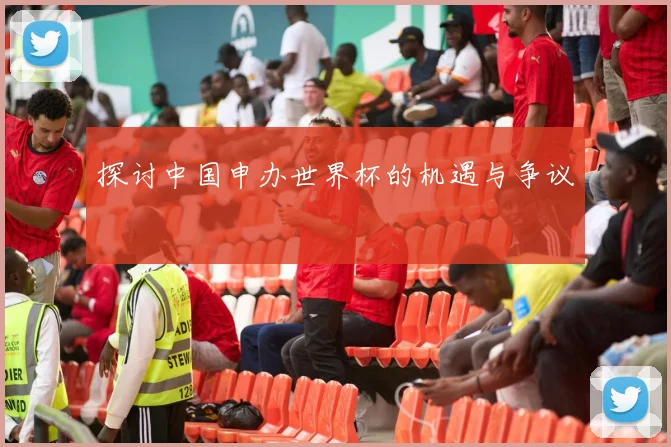 探讨中国申办世界杯的机遇与争议
