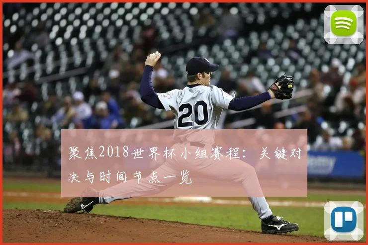 聚焦2018世界杯小组赛程：关键对决与时间节点一览
