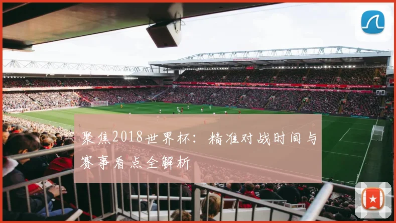 聚焦2018世界杯：精准对战时间与赛事看点全解析