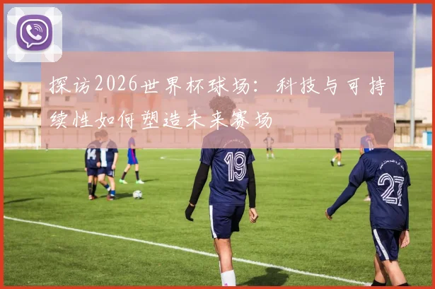 探访2026世界杯球场：科技与可持续性如何塑造未来赛场