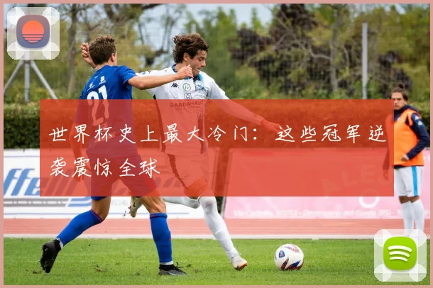 世界杯史上最大冷门：这些冠军逆袭震惊全球