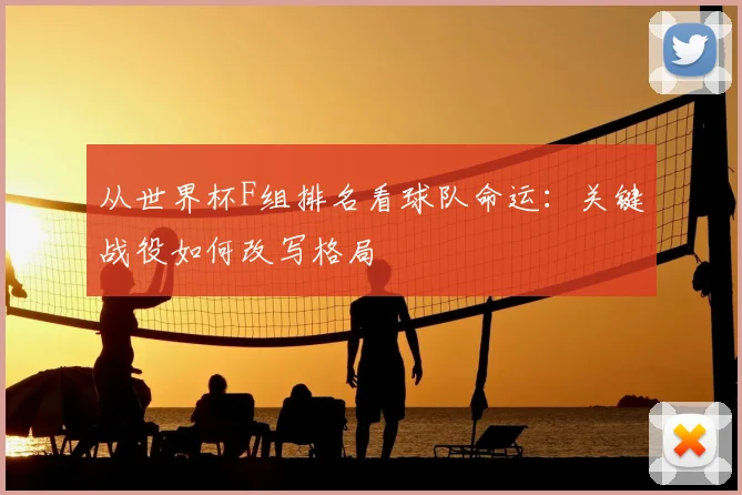 从世界杯F组排名看球队命运:关键战役如何改写格局