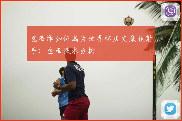克洛泽如何成为世界杯历史最佳射手：全面技术分析