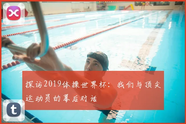 探访2019体操世界杯：我们与顶尖运动员的幕后对话