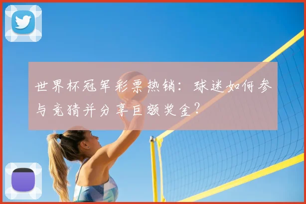 世界杯冠军彩票热销：球迷如何参与竞猜并分享巨额奖金？
