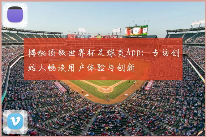 揭秘顶级世界杯足球类App:专访创始人畅谈用户体验与创新