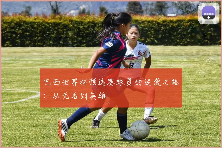 巴西世界杯预选赛球员的逆袭之路:从无名到英雄