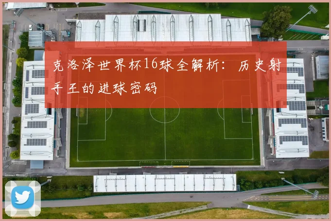 克洛泽世界杯16球全解析：历史射手王的进球密码