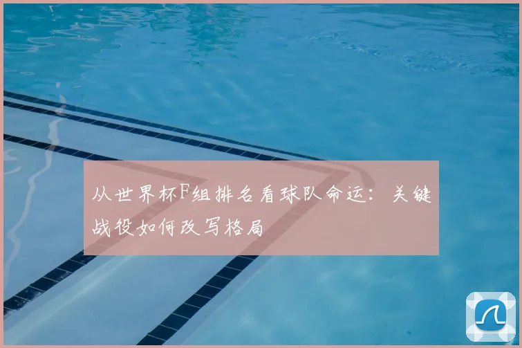 从世界杯F组排名看球队命运:关键战役如何改写格局