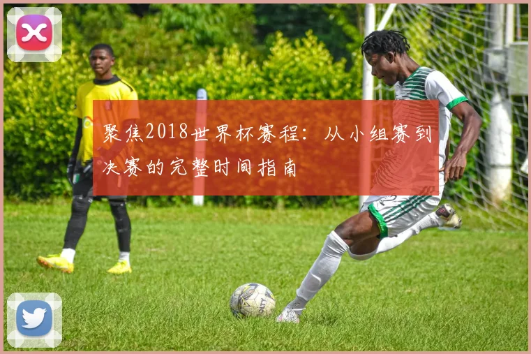 聚焦2018世界杯赛程：从小组赛到决赛的完整时间指南