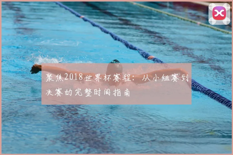 聚焦2018世界杯赛程：从小组赛到决赛的完整时间指南